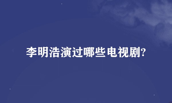 李明浩演过哪些电视剧?