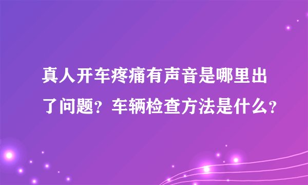 真人开车疼痛有声音是哪里出了问题？车辆检查方法是什么？