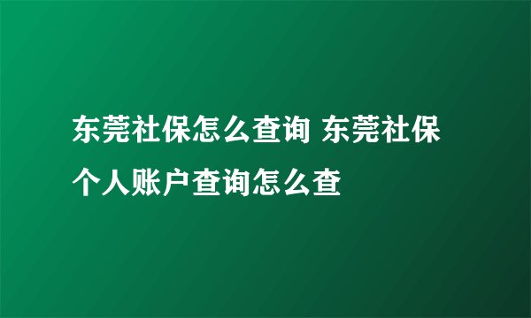 东莞社保怎么查询 东莞社保个人账户查询怎么查