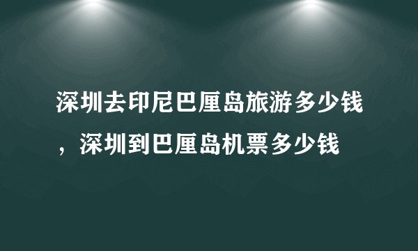 深圳去印尼巴厘岛旅游多少钱，深圳到巴厘岛机票多少钱