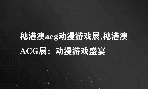 穗港澳acg动漫游戏展,穗港澳ACG展：动漫游戏盛宴