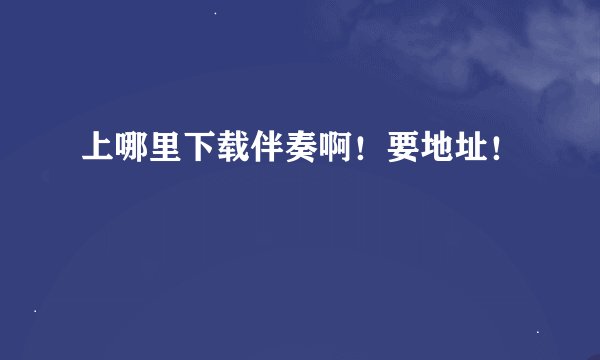 上哪里下载伴奏啊！要地址！