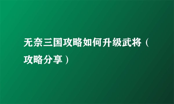 无奈三国攻略如何升级武将（攻略分享）