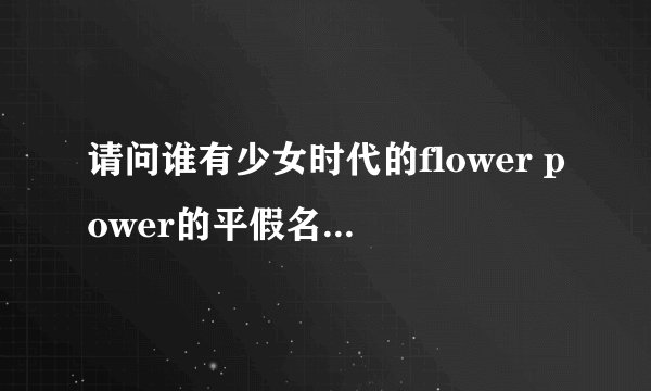 请问谁有少女时代的flower power的平假名歌词？？？是吧中文字部分翻译成平假名的那种。谢谢