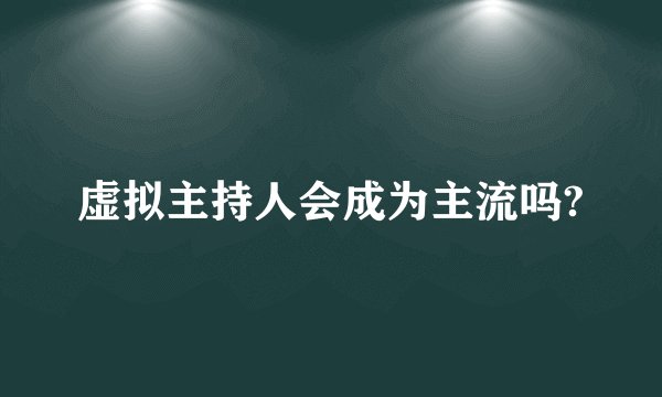 虚拟主持人会成为主流吗?