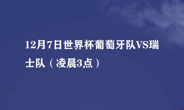 12月7日世界杯葡萄牙队VS瑞士队（凌晨3点）