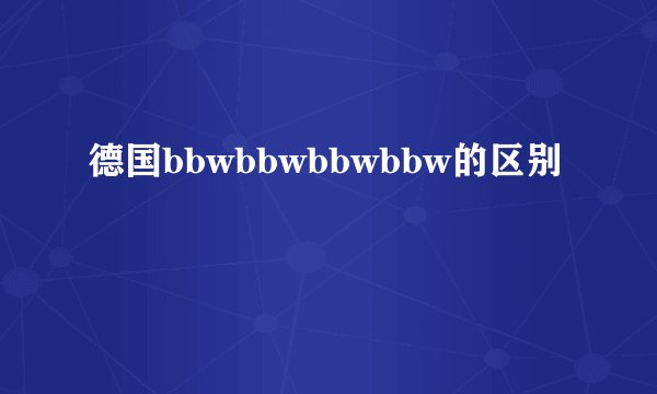德国bbwbbwbbwbbw的区别