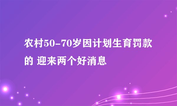 农村50-70岁因计划生育罚款的 迎来两个好消息