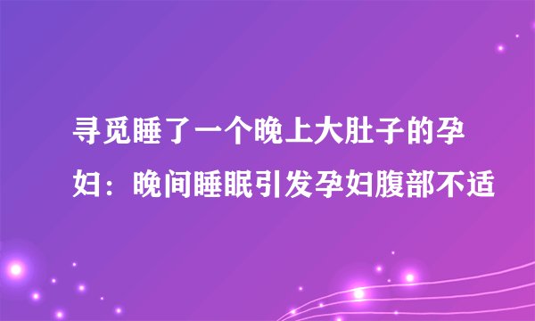 寻觅睡了一个晚上大肚子的孕妇：晚间睡眠引发孕妇腹部不适