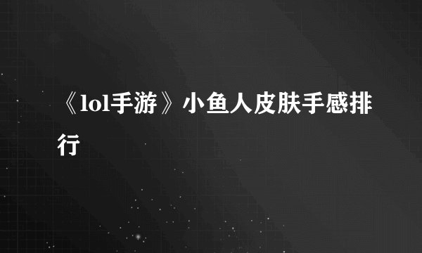 《lol手游》小鱼人皮肤手感排行