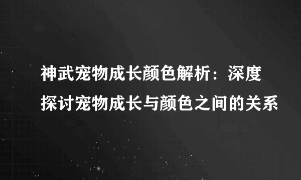 神武宠物成长颜色解析：深度探讨宠物成长与颜色之间的关系