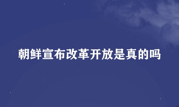 朝鲜宣布改革开放是真的吗
