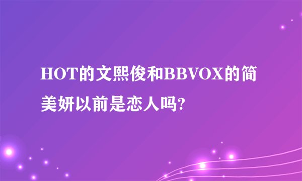 HOT的文熙俊和BBVOX的简美妍以前是恋人吗?