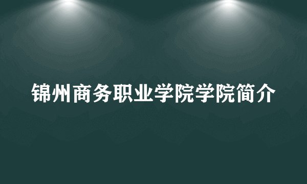 锦州商务职业学院学院简介