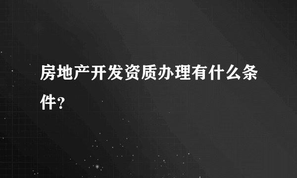 房地产开发资质办理有什么条件？