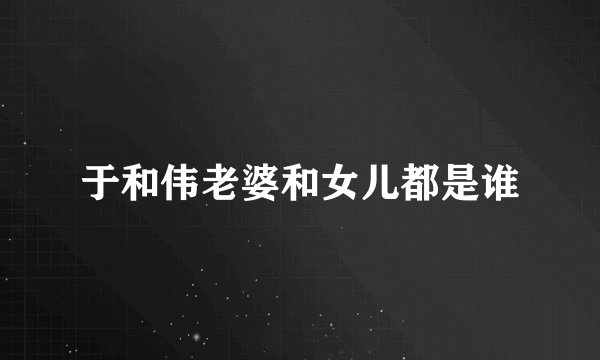 于和伟老婆和女儿都是谁