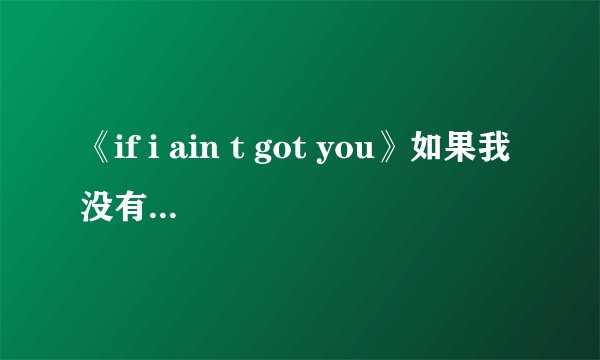 《if i ain t got you》如果我没有你，求这首歌的中文歌词