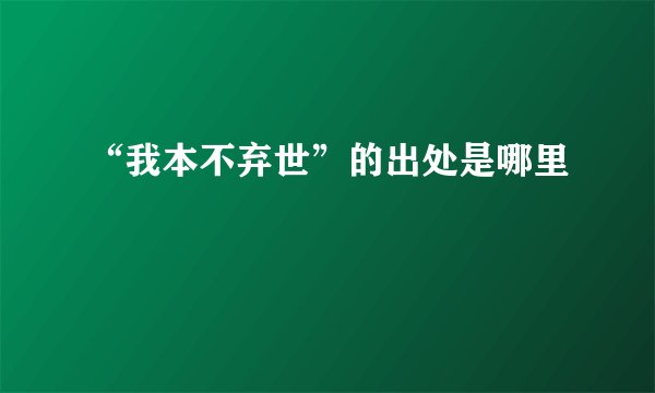 “我本不弃世”的出处是哪里