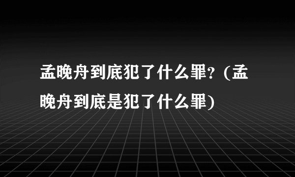 孟晚舟到底犯了什么罪？(孟晚舟到底是犯了什么罪)