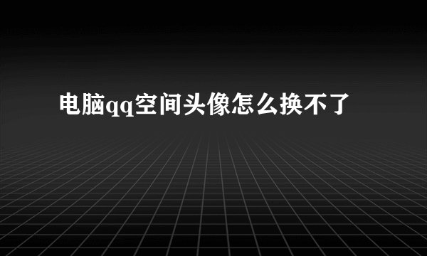 电脑qq空间头像怎么换不了