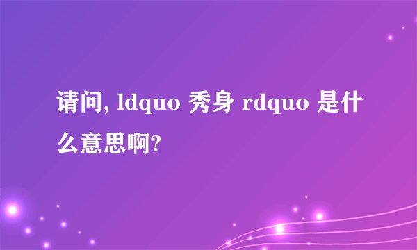 请问, ldquo 秀身 rdquo 是什么意思啊?