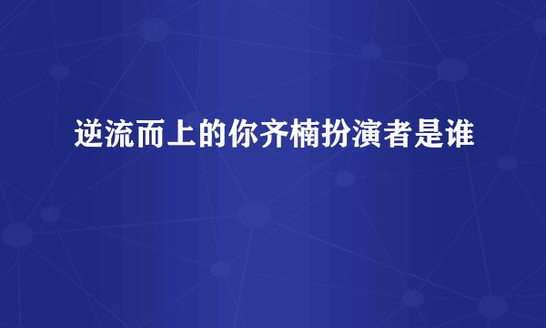逆流而上的你齐楠扮演者是谁