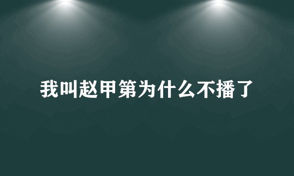 我叫赵甲第为什么不播了