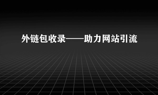 外链包收录——助力网站引流