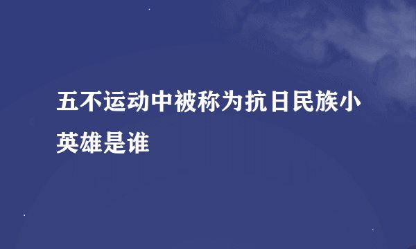 五不运动中被称为抗日民族小英雄是谁