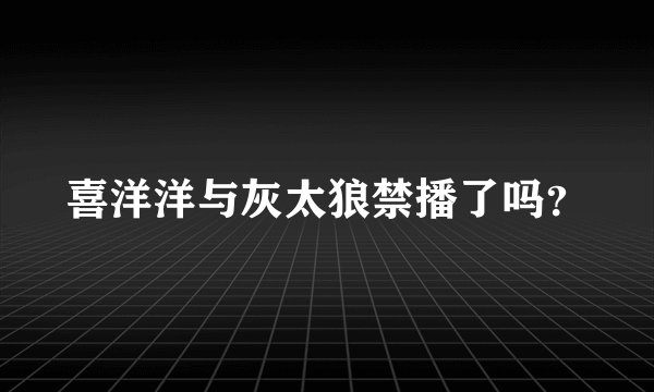 喜洋洋与灰太狼禁播了吗？