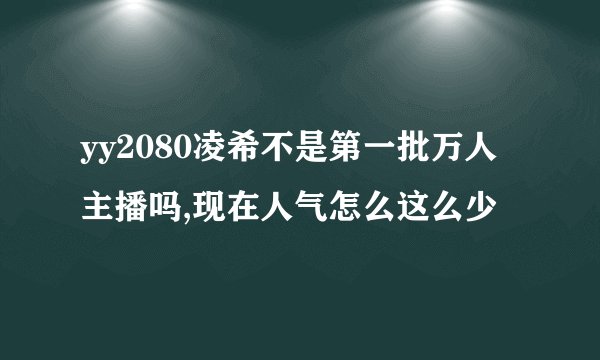yy2080凌希不是第一批万人主播吗,现在人气怎么这么少