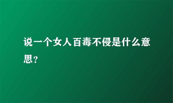 说一个女人百毒不侵是什么意思？