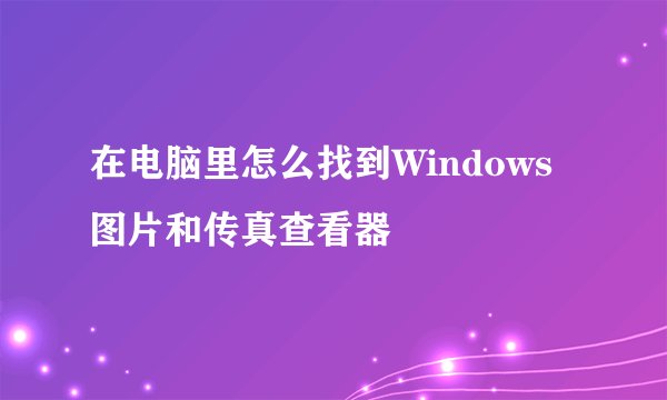 在电脑里怎么找到Windows图片和传真查看器