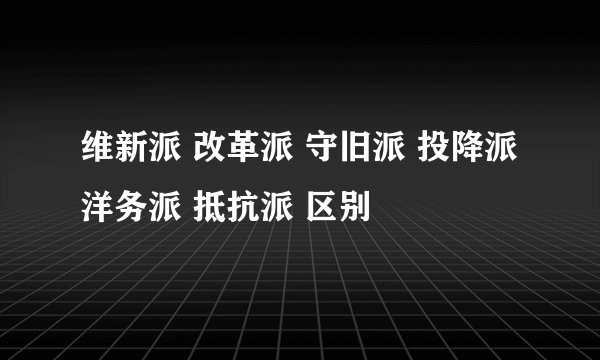 维新派 改革派 守旧派 投降派 洋务派 抵抗派 区别