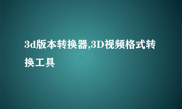 3d版本转换器,3D视频格式转换工具