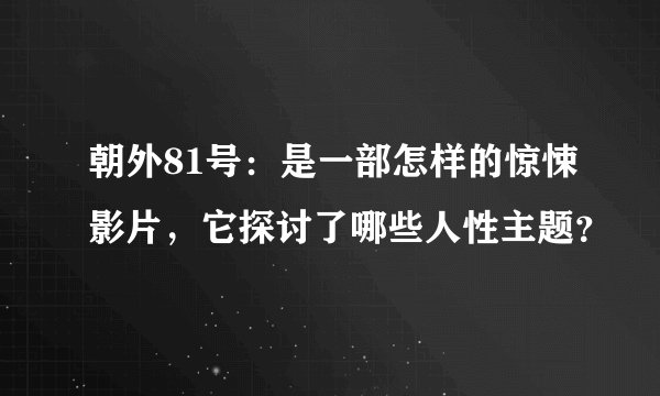 朝外81号：是一部怎样的惊悚影片，它探讨了哪些人性主题？
