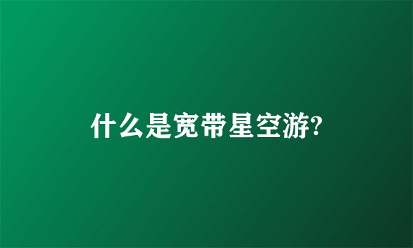 什么是宽带星空游?