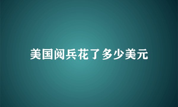 美国阅兵花了多少美元