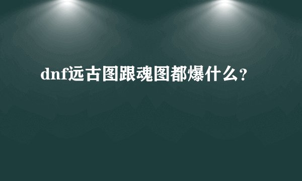 dnf远古图跟魂图都爆什么？
