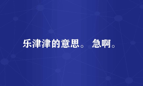 乐津津的意思。 急啊。