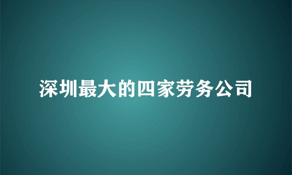 深圳最大的四家劳务公司