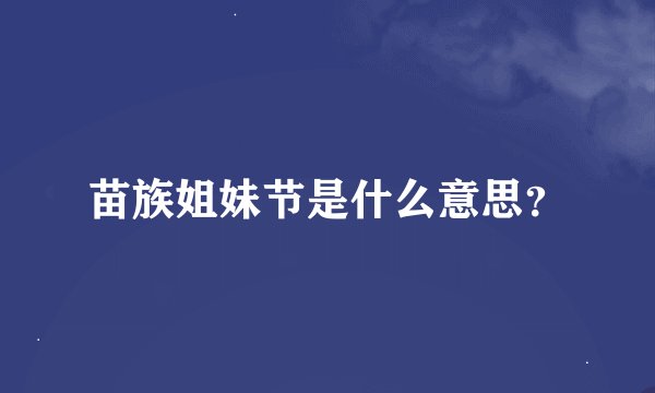 苗族姐妹节是什么意思？