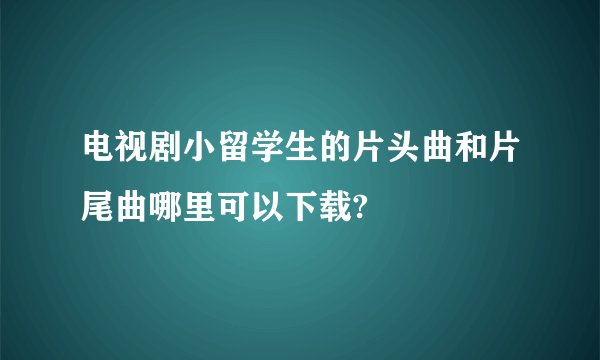 电视剧小留学生的片头曲和片尾曲哪里可以下载?