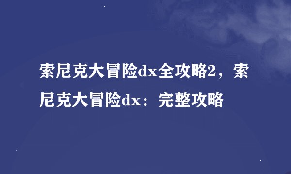 索尼克大冒险dx全攻略2，索尼克大冒险dx：完整攻略