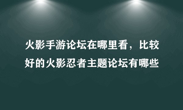 火影手游论坛在哪里看，比较好的火影忍者主题论坛有哪些