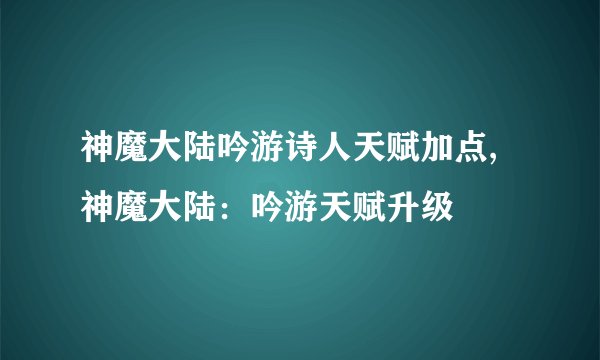 神魔大陆吟游诗人天赋加点,神魔大陆：吟游天赋升级
