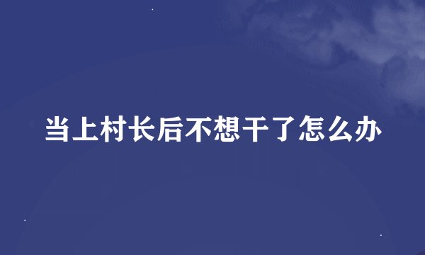 当上村长后不想干了怎么办