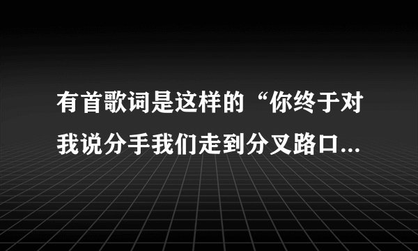 有首歌词是这样的“你终于对我说分手我们走到分叉路口。多希望这一秒有你停留 。。。”但歌曲名叫什么呢？