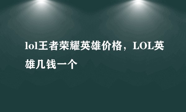 lol王者荣耀英雄价格，LOL英雄几钱一个