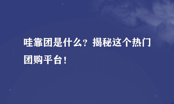 哇靠团是什么？揭秘这个热门团购平台！